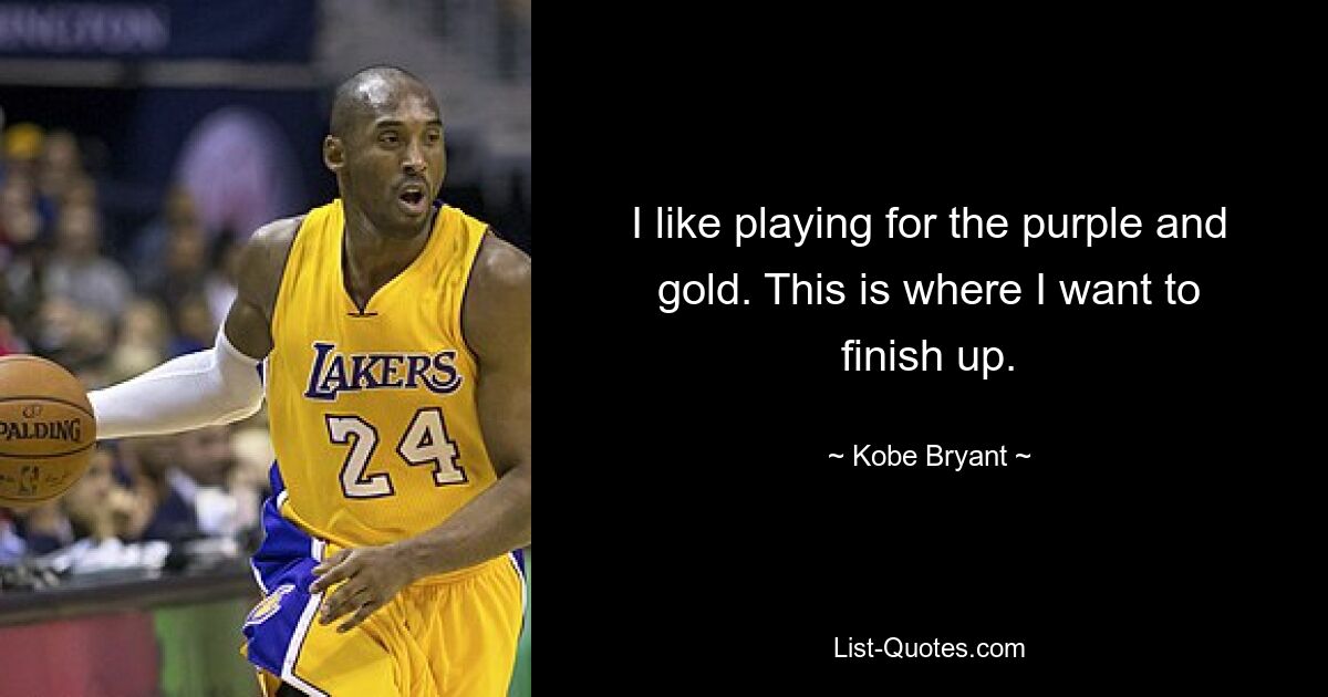 I like playing for the purple and gold. This is where I want to finish up. — © Kobe Bryant