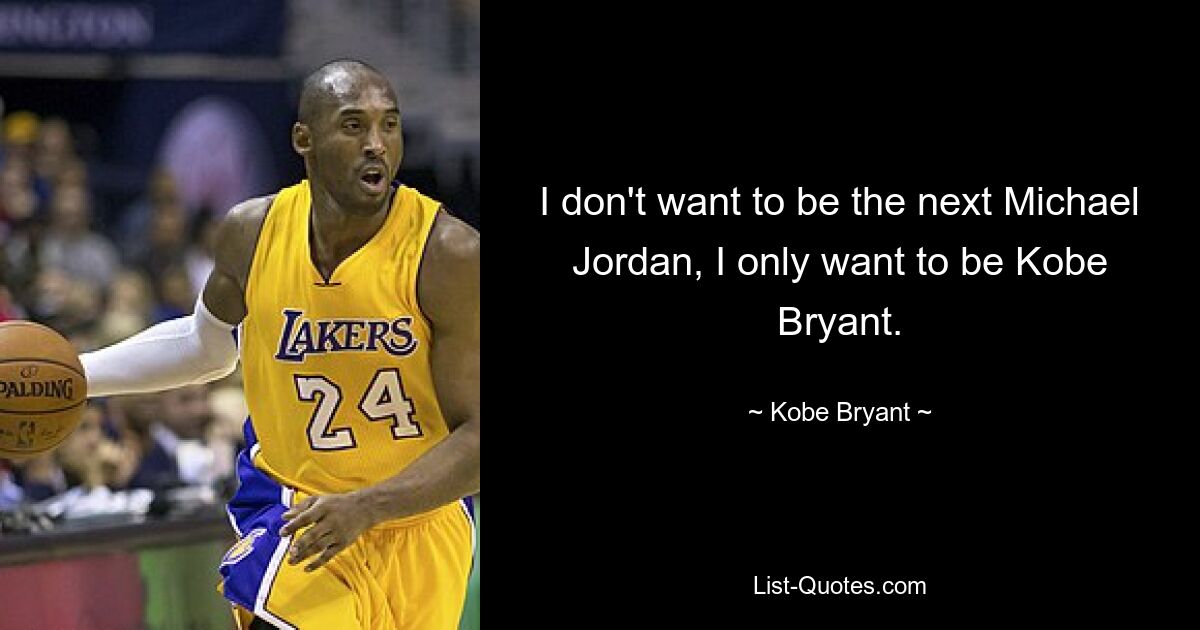 I don't want to be the next Michael Jordan, I only want to be Kobe Bryant. — © Kobe Bryant