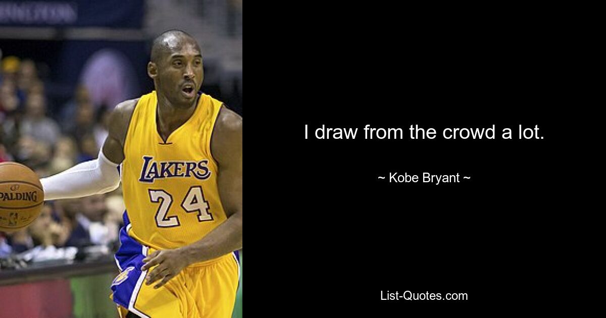 I draw from the crowd a lot. — © Kobe Bryant