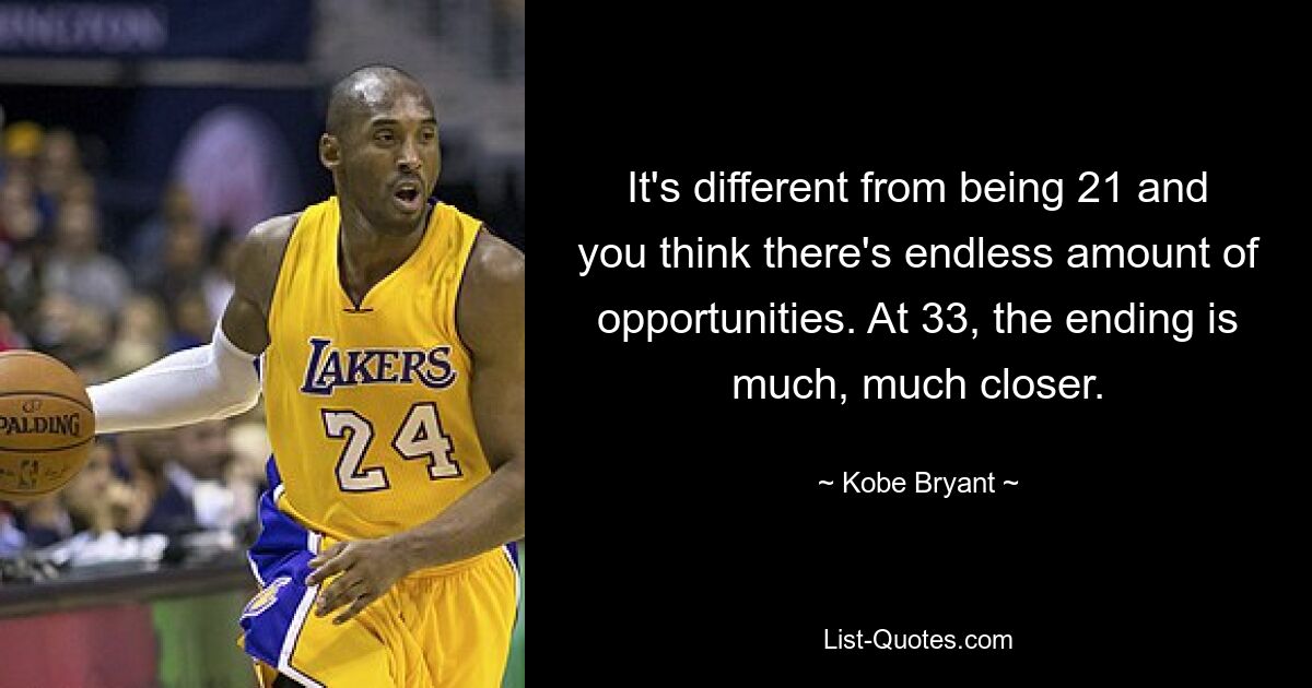 It's different from being 21 and you think there's endless amount of opportunities. At 33, the ending is much, much closer. — © Kobe Bryant