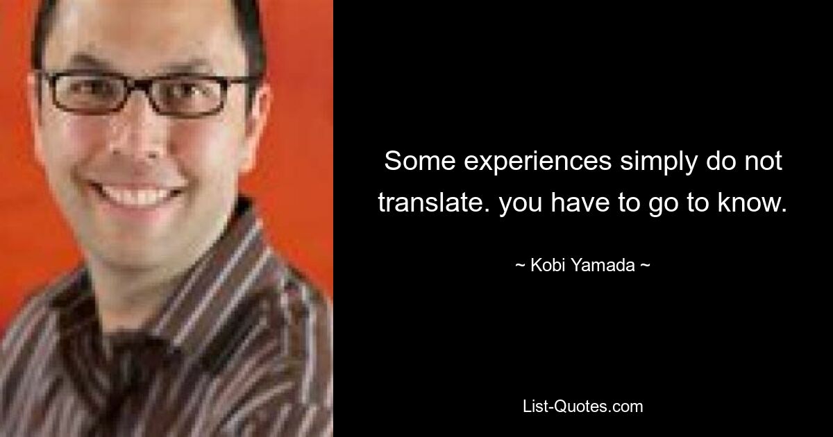 Some experiences simply do not translate. you have to go to know. — © Kobi Yamada