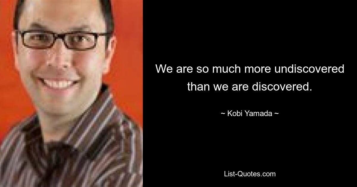 We are so much more undiscovered than we are discovered. — © Kobi Yamada