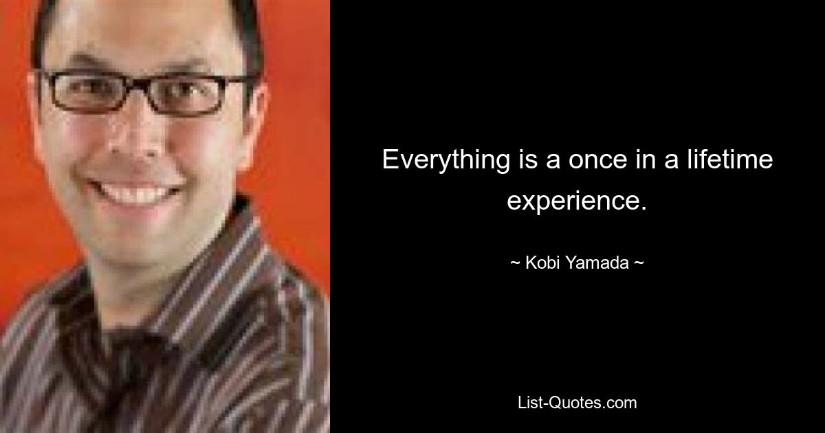 Everything is a once in a lifetime experience. — © Kobi Yamada