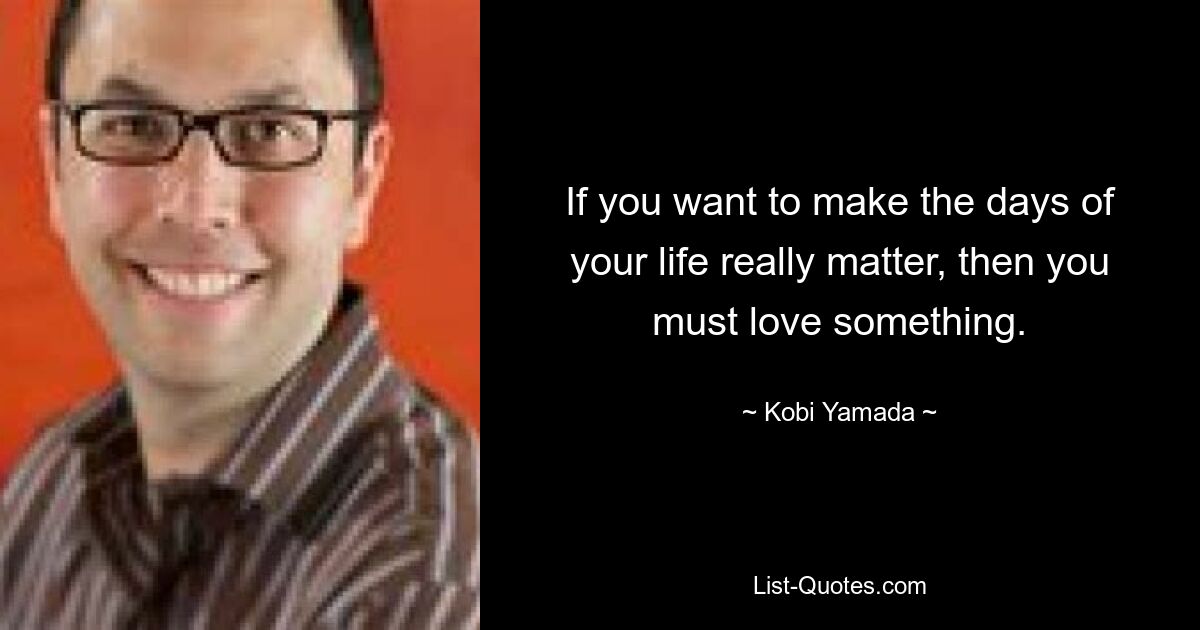 If you want to make the days of your life really matter, then you must love something. — © Kobi Yamada