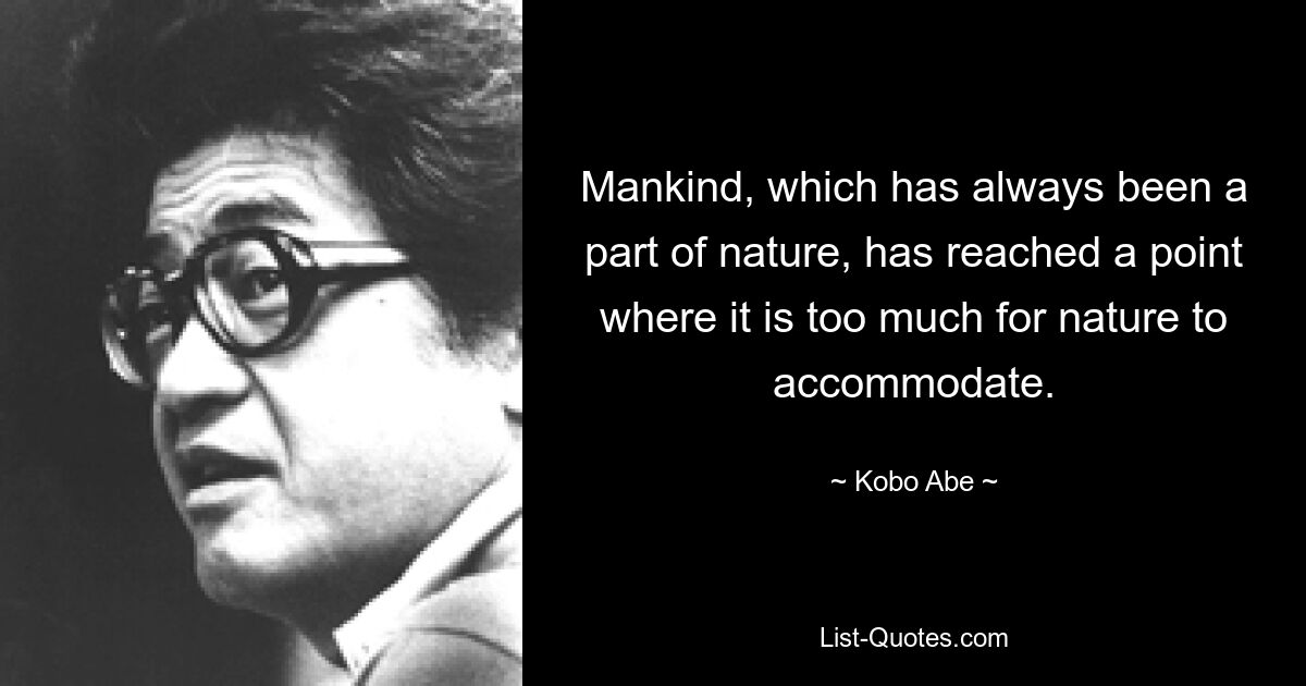 Der Mensch, der schon immer ein Teil der Natur war, ist an einem Punkt angelangt, an dem die Natur zu viel für sie ist. — © Kobo Abe