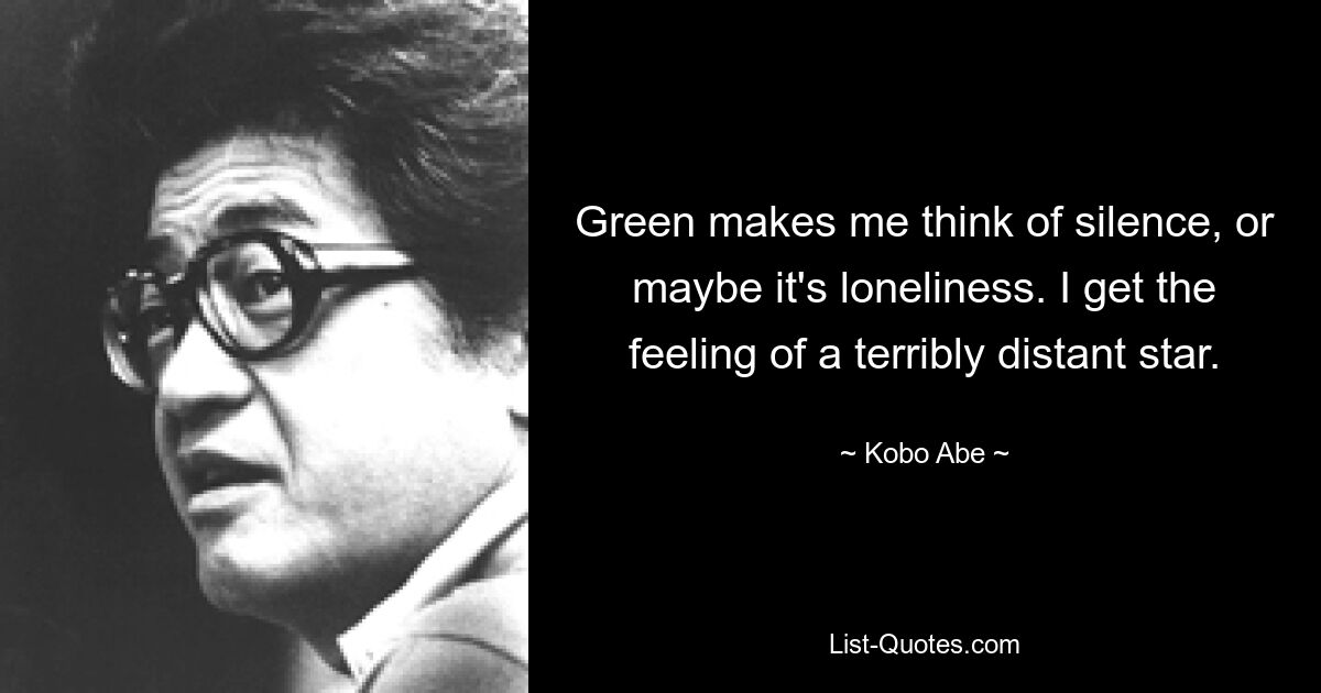 Green makes me think of silence, or maybe it's loneliness. I get the feeling of a terribly distant star. — © Kobo Abe