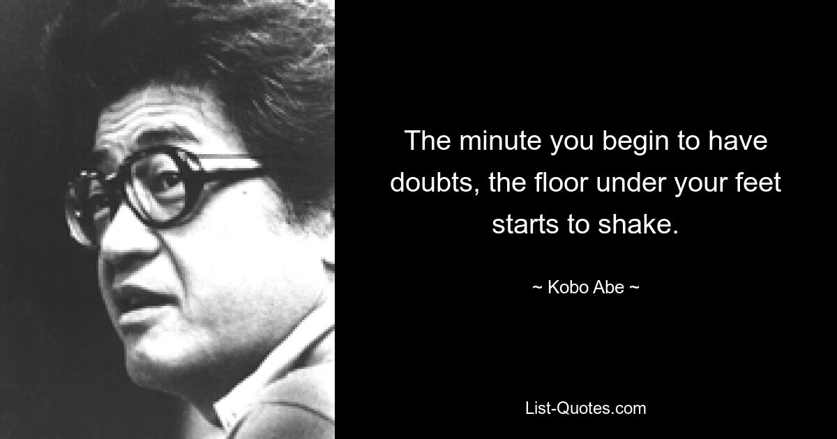 The minute you begin to have doubts, the floor under your feet starts to shake. — © Kobo Abe