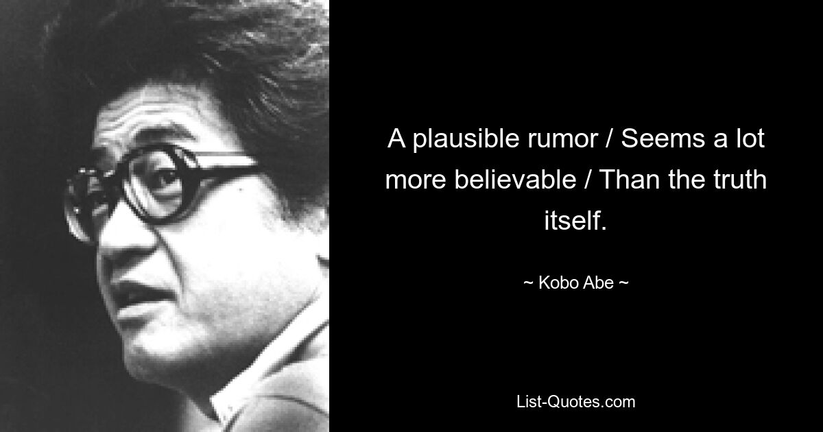 A plausible rumor / Seems a lot more believable / Than the truth itself. — © Kobo Abe