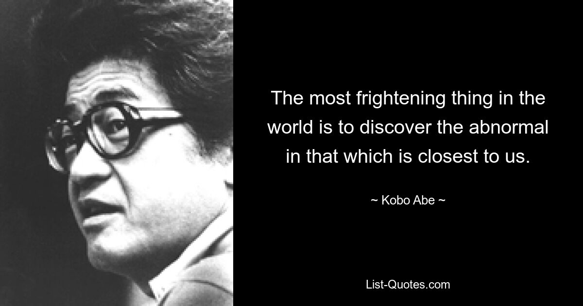 The most frightening thing in the world is to discover the abnormal in that which is closest to us. — © Kobo Abe