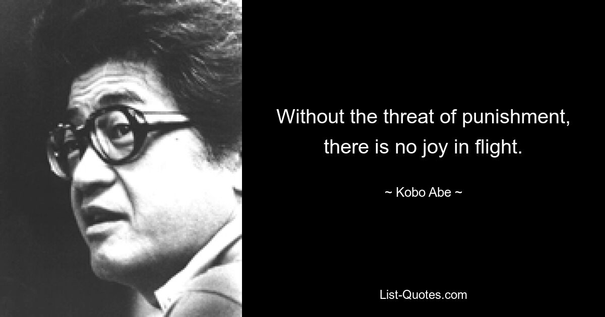 Without the threat of punishment, there is no joy in flight. — © Kobo Abe