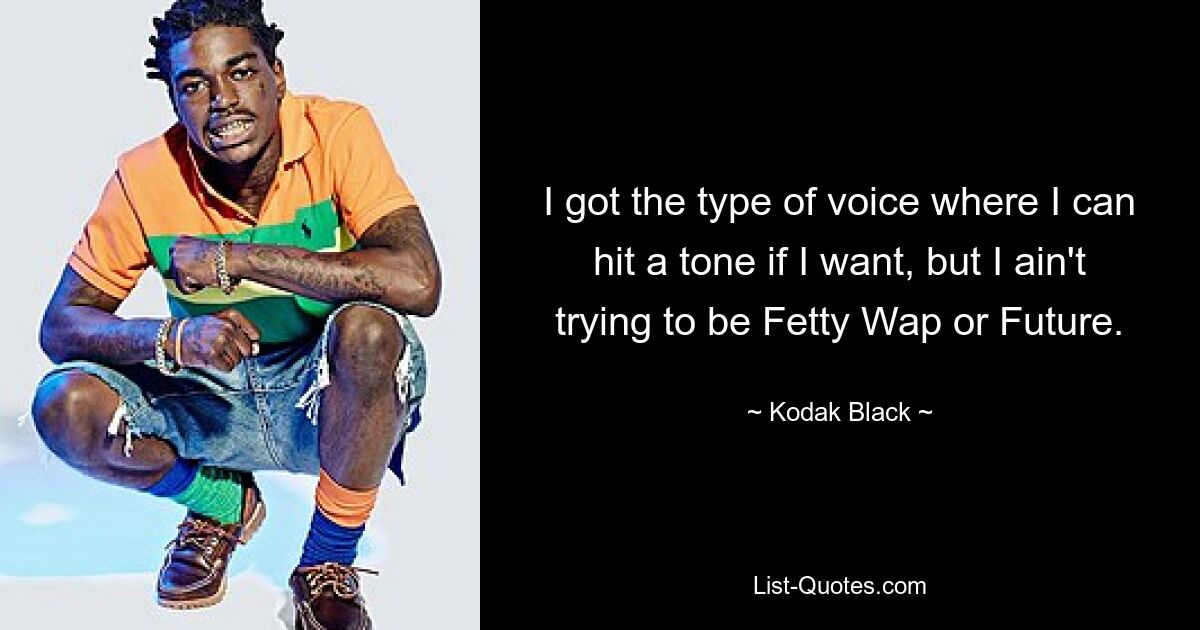 I got the type of voice where I can hit a tone if I want, but I ain't trying to be Fetty Wap or Future. — © Kodak Black