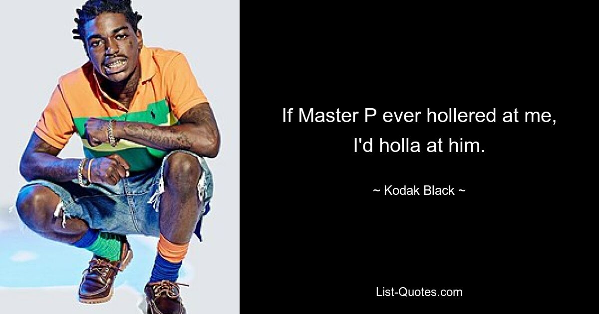 If Master P ever hollered at me, I'd holla at him. — © Kodak Black