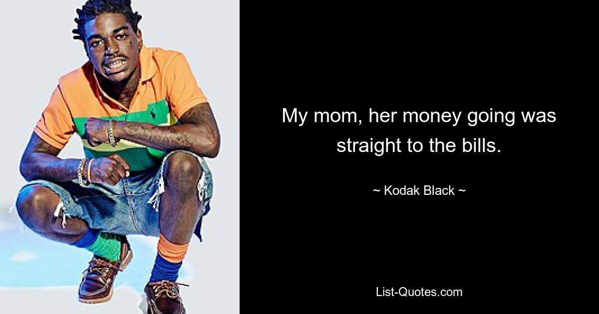 My mom, her money going was straight to the bills. — © Kodak Black