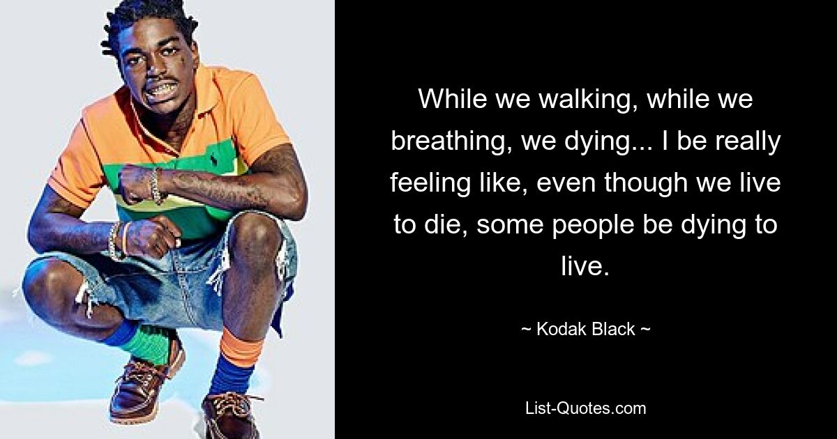 While we walking, while we breathing, we dying... I be really feeling like, even though we live to die, some people be dying to live. — © Kodak Black