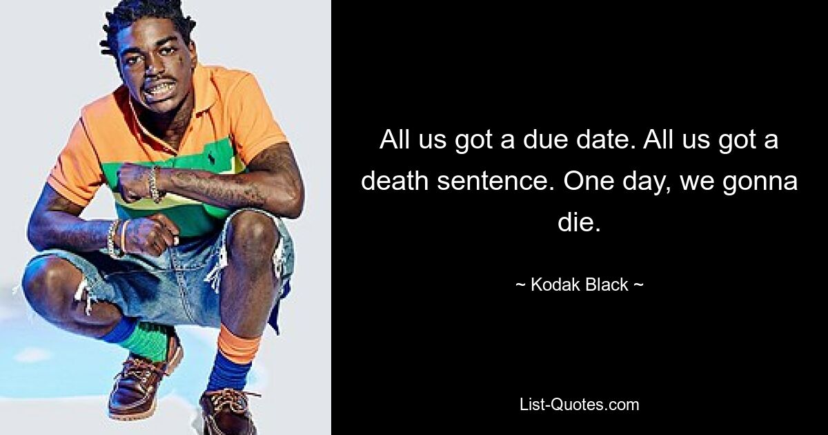 All us got a due date. All us got a death sentence. One day, we gonna die. — © Kodak Black