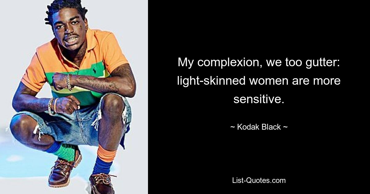 My complexion, we too gutter: light-skinned women are more sensitive. — © Kodak Black