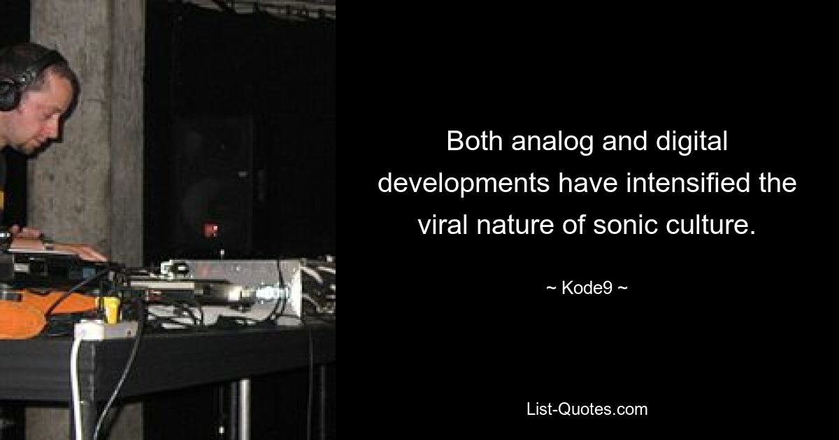 Both analog and digital developments have intensified the viral nature of sonic culture. — © Kode9