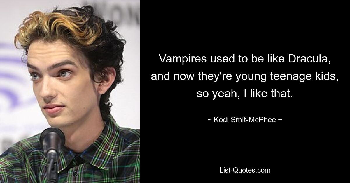 Vampires used to be like Dracula, and now they're young teenage kids, so yeah, I like that. — © Kodi Smit-McPhee