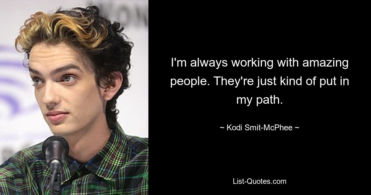 I'm always working with amazing people. They're just kind of put in my path. — © Kodi Smit-McPhee