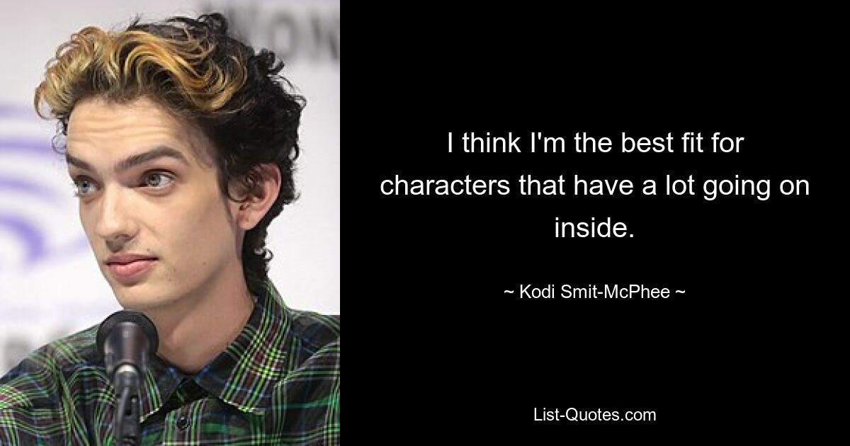 I think I'm the best fit for characters that have a lot going on inside. — © Kodi Smit-McPhee