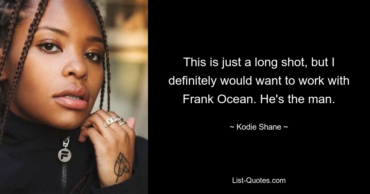 This is just a long shot, but I definitely would want to work with Frank Ocean. He's the man. — © Kodie Shane