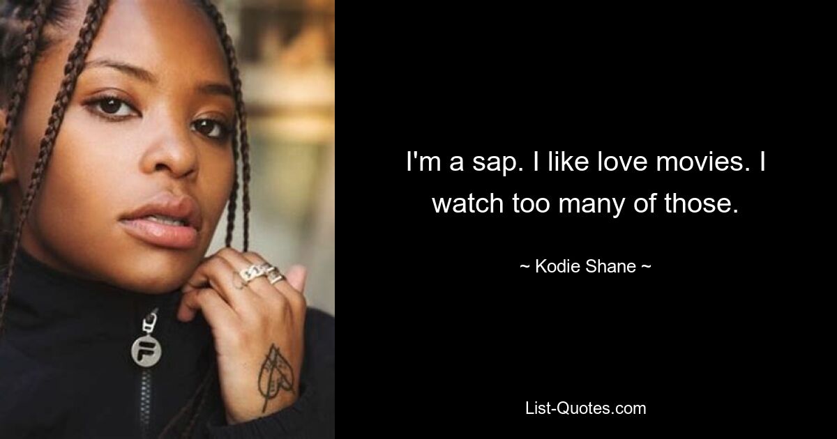 I'm a sap. I like love movies. I watch too many of those. — © Kodie Shane