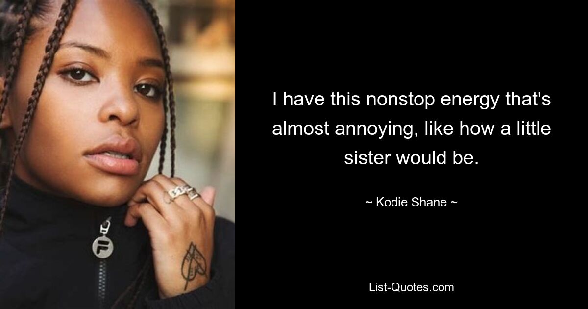 I have this nonstop energy that's almost annoying, like how a little sister would be. — © Kodie Shane