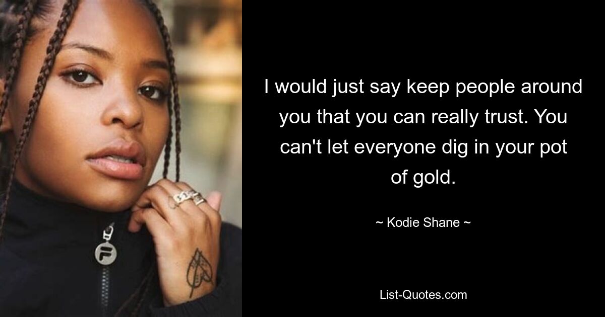 I would just say keep people around you that you can really trust. You can't let everyone dig in your pot of gold. — © Kodie Shane