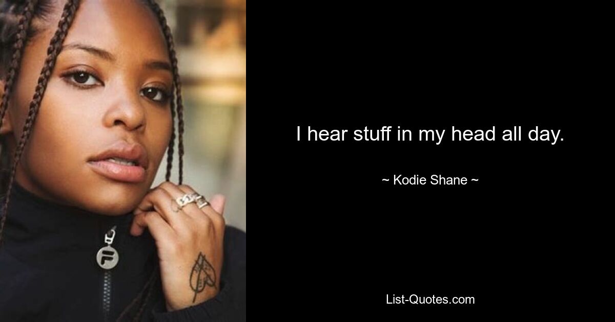 I hear stuff in my head all day. — © Kodie Shane