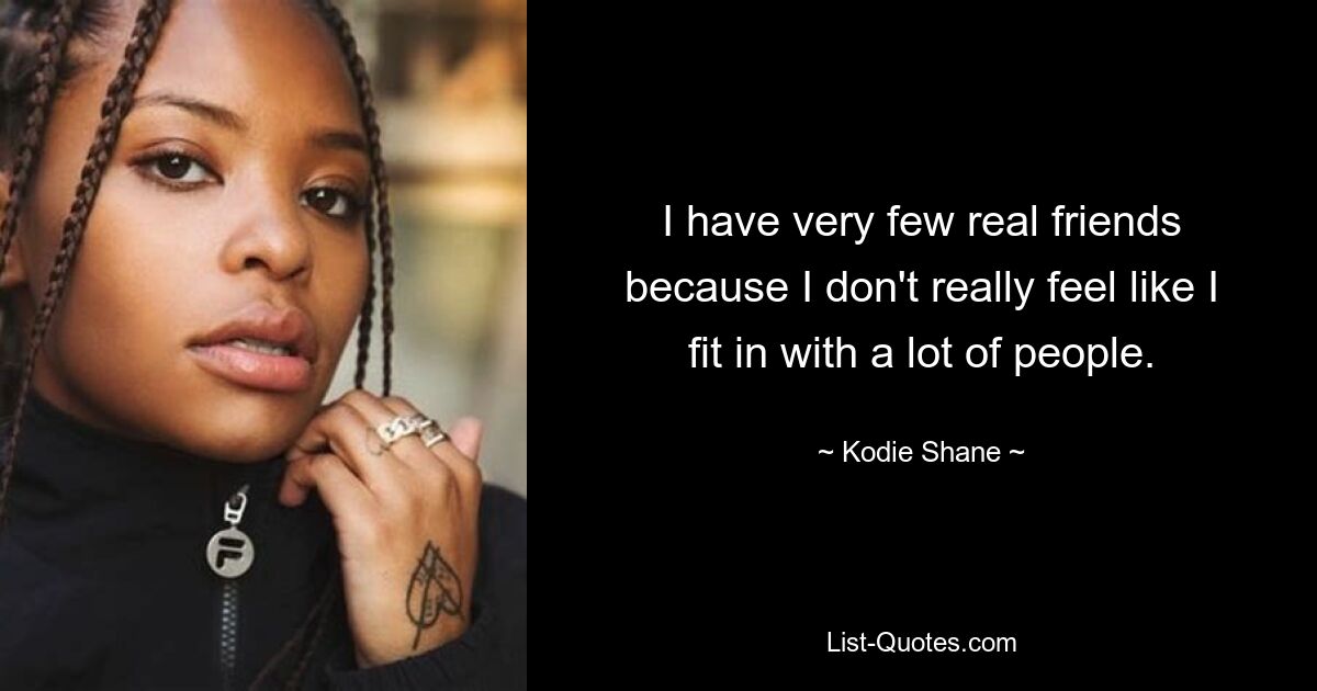 I have very few real friends because I don't really feel like I fit in with a lot of people. — © Kodie Shane