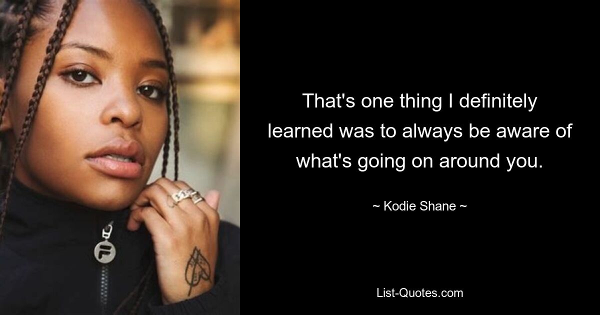 That's one thing I definitely learned was to always be aware of what's going on around you. — © Kodie Shane