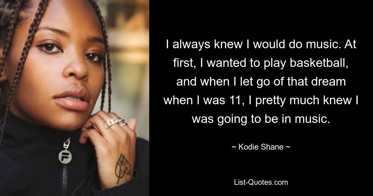 I always knew I would do music. At first, I wanted to play basketball, and when I let go of that dream when I was 11, I pretty much knew I was going to be in music. — © Kodie Shane