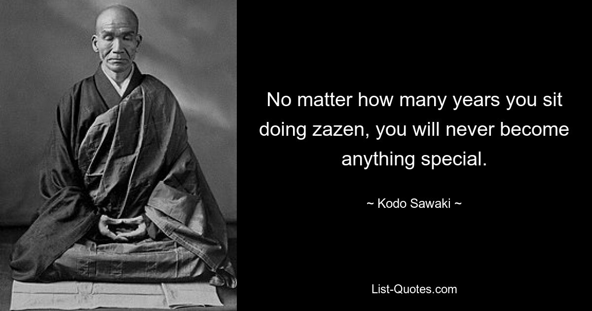 No matter how many years you sit doing zazen, you will never become anything special. — © Kodo Sawaki