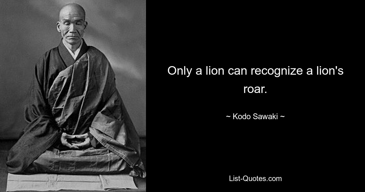 Only a lion can recognize a lion's roar. — © Kodo Sawaki