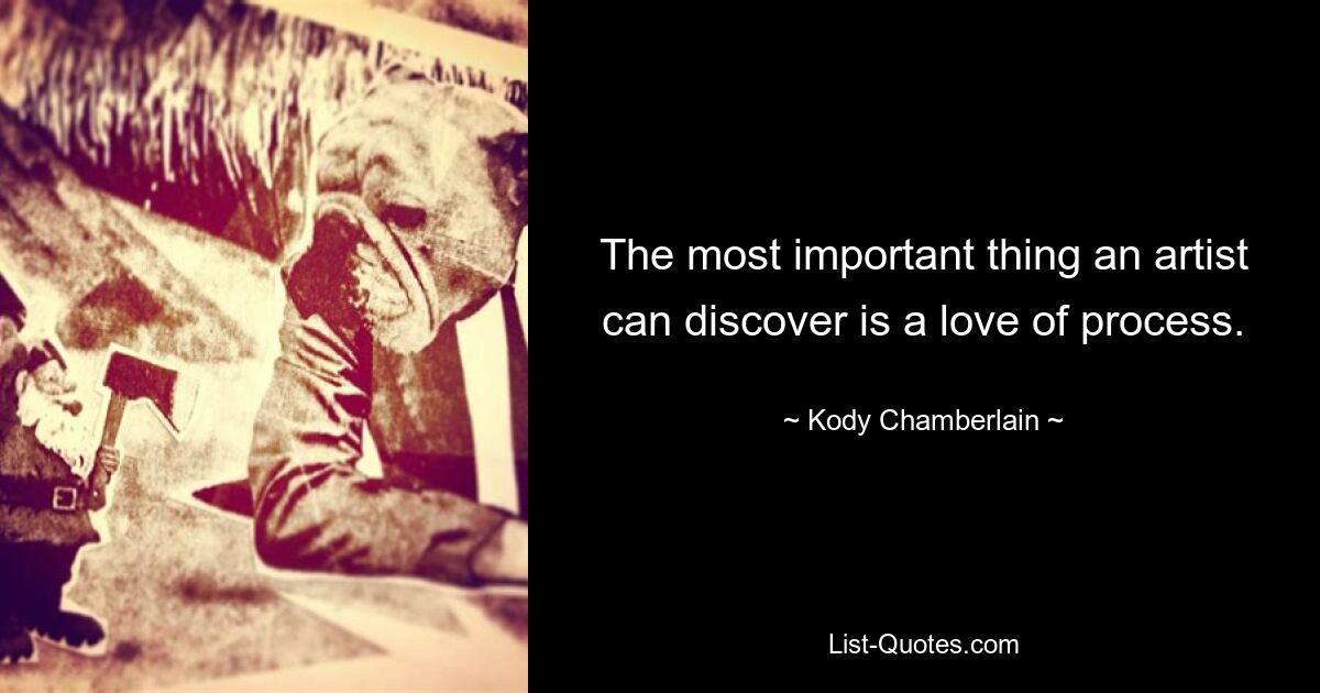 The most important thing an artist
can discover is a love of process. — © Kody Chamberlain