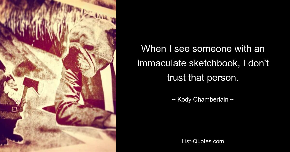 When I see someone with an immaculate sketchbook, I don't trust that person. — © Kody Chamberlain