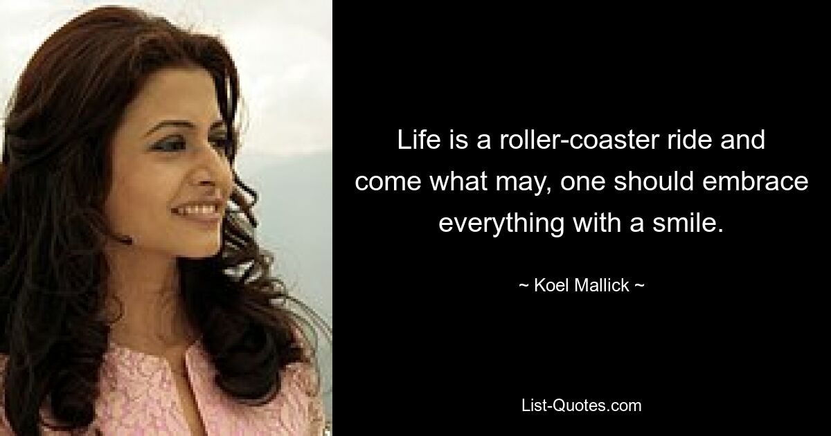 Life is a roller-coaster ride and come what may, one should embrace everything with a smile. — © Koel Mallick