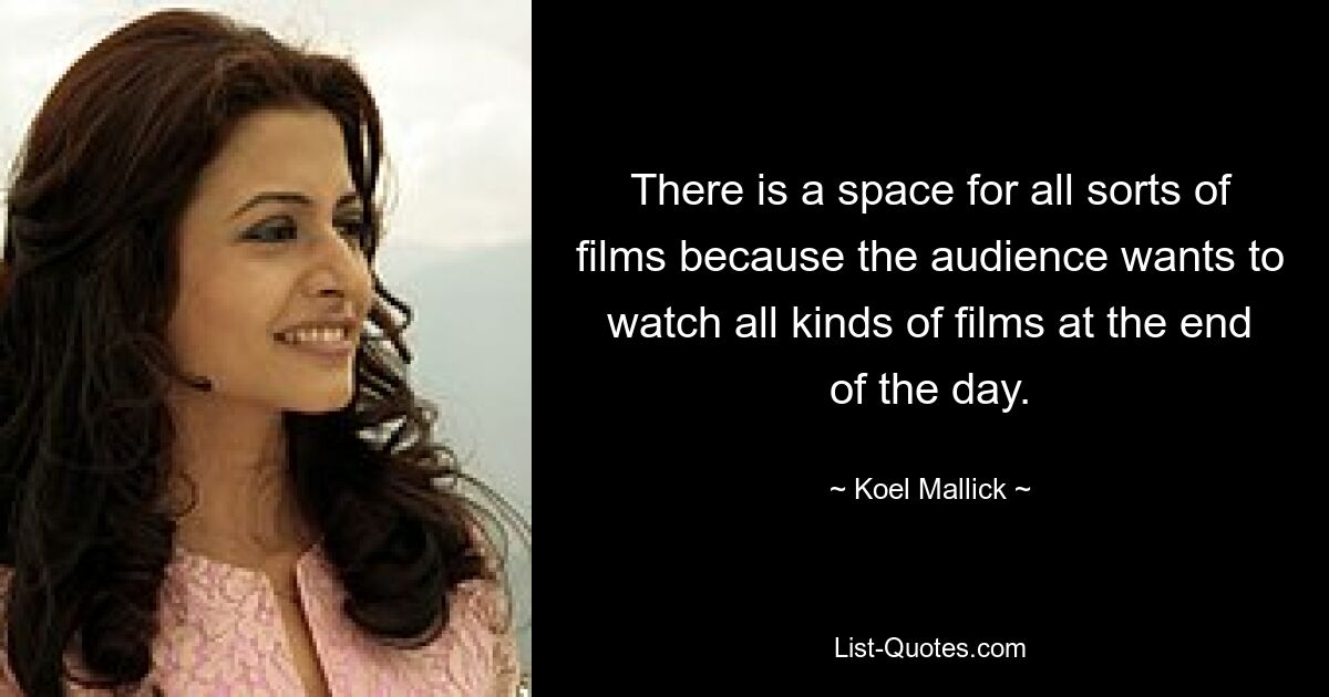 There is a space for all sorts of films because the audience wants to watch all kinds of films at the end of the day. — © Koel Mallick