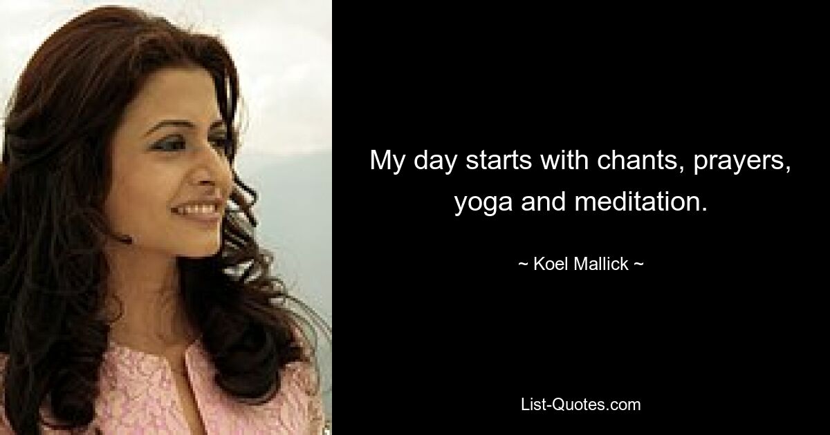 My day starts with chants, prayers, yoga and meditation. — © Koel Mallick