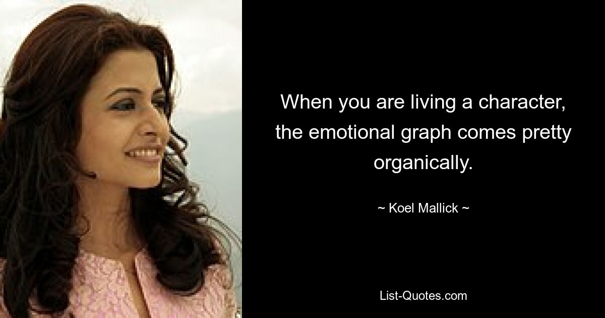 When you are living a character, the emotional graph comes pretty organically. — © Koel Mallick