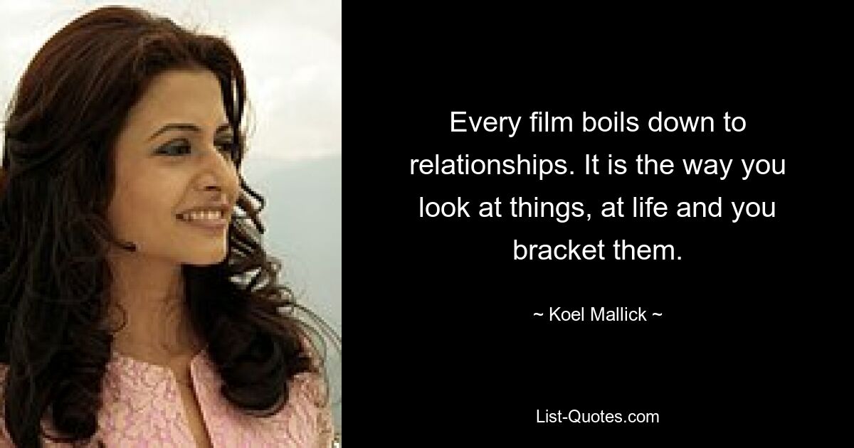 Every film boils down to relationships. It is the way you look at things, at life and you bracket them. — © Koel Mallick