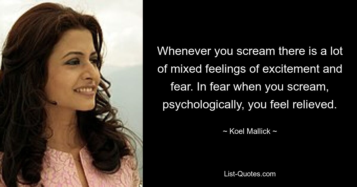 Whenever you scream there is a lot of mixed feelings of excitement and fear. In fear when you scream, psychologically, you feel relieved. — © Koel Mallick