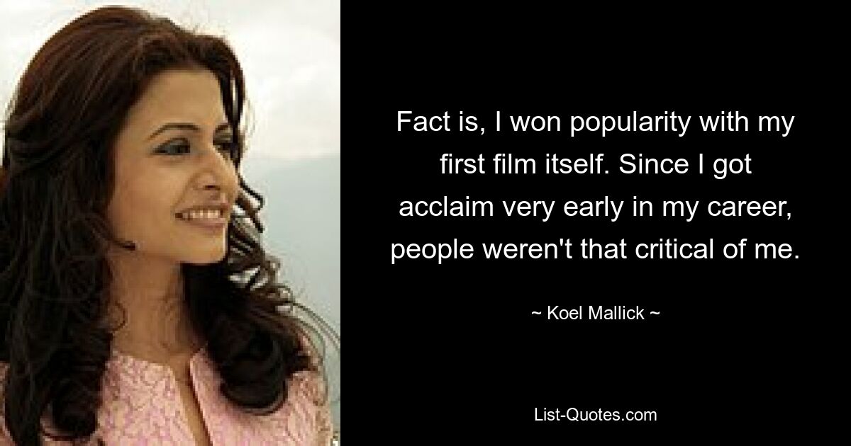 Fact is, I won popularity with my first film itself. Since I got acclaim very early in my career, people weren't that critical of me. — © Koel Mallick