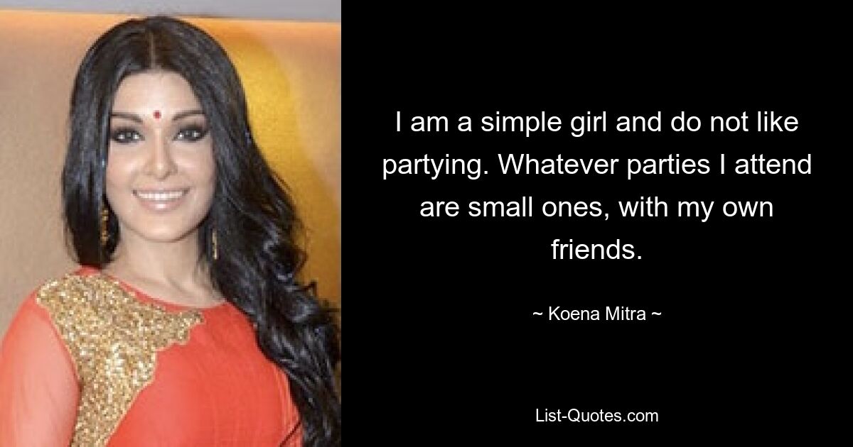 I am a simple girl and do not like partying. Whatever parties I attend are small ones, with my own friends. — © Koena Mitra