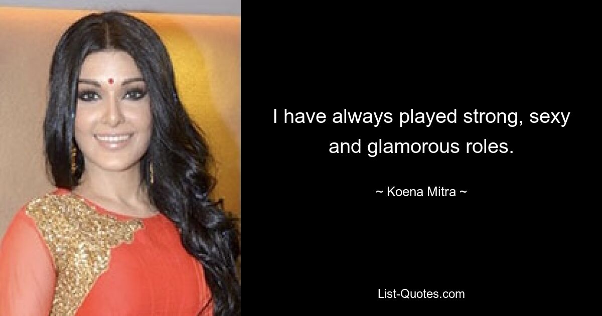 I have always played strong, sexy and glamorous roles. — © Koena Mitra