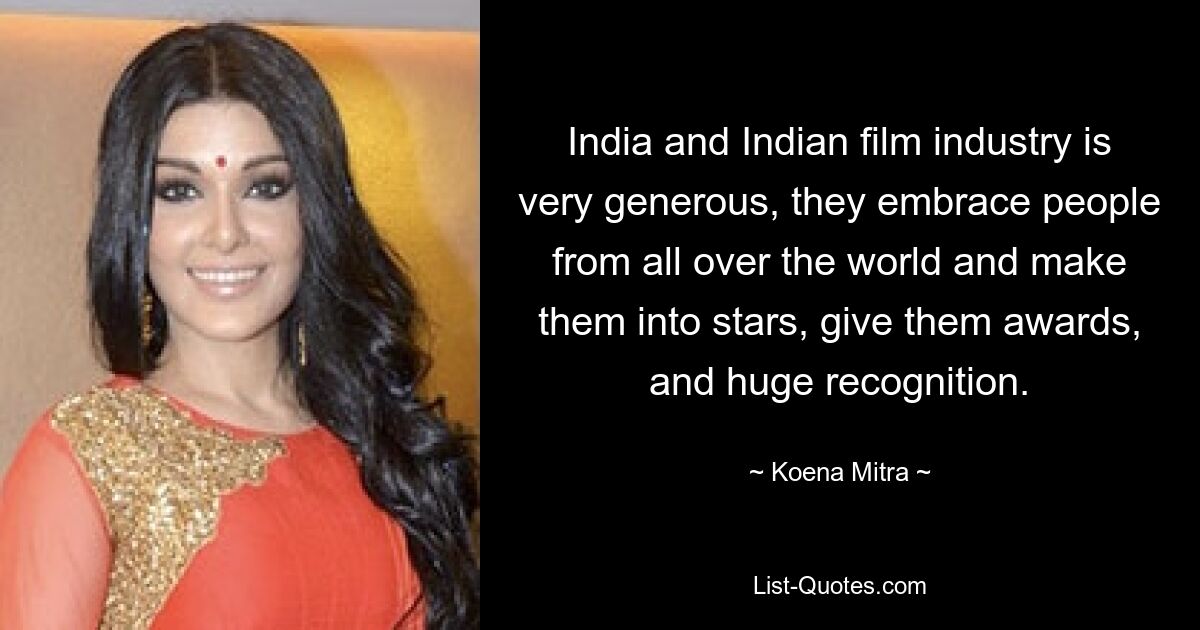 India and Indian film industry is very generous, they embrace people from all over the world and make them into stars, give them awards, and huge recognition. — © Koena Mitra