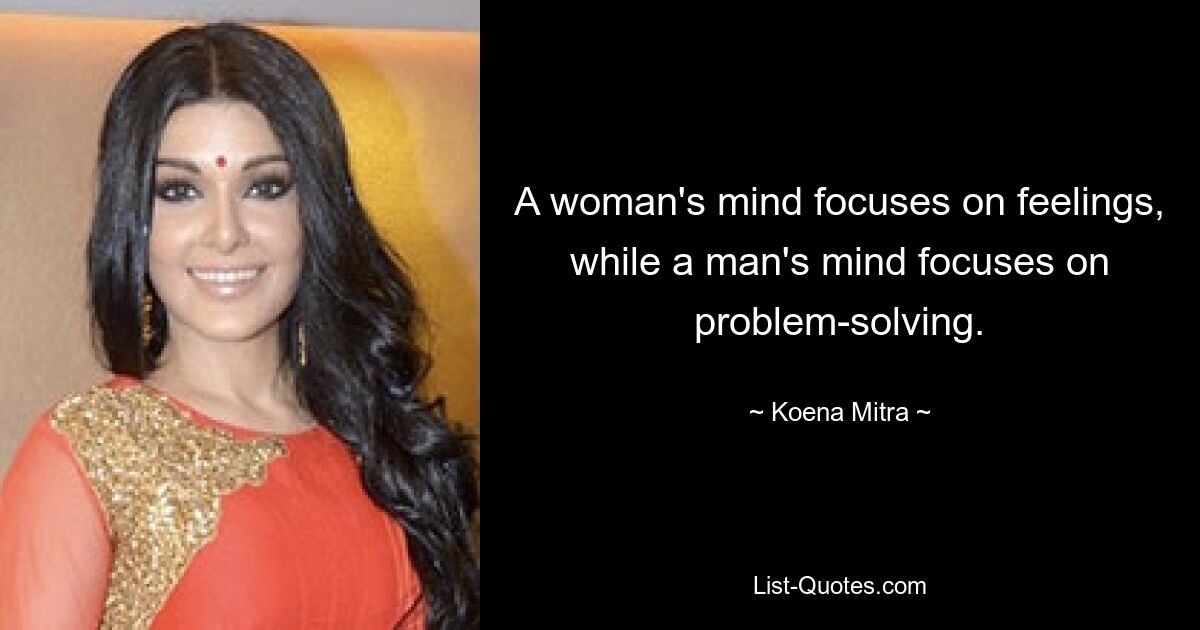 A woman's mind focuses on feelings, while a man's mind focuses on problem-solving. — © Koena Mitra