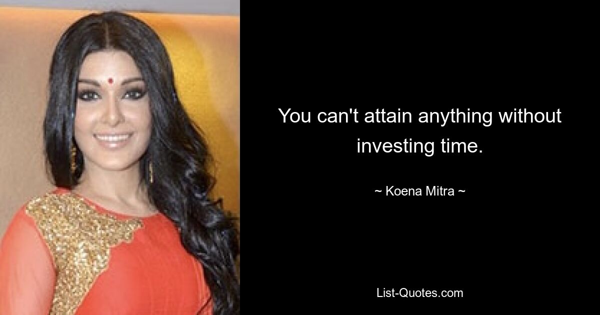 You can't attain anything without investing time. — © Koena Mitra