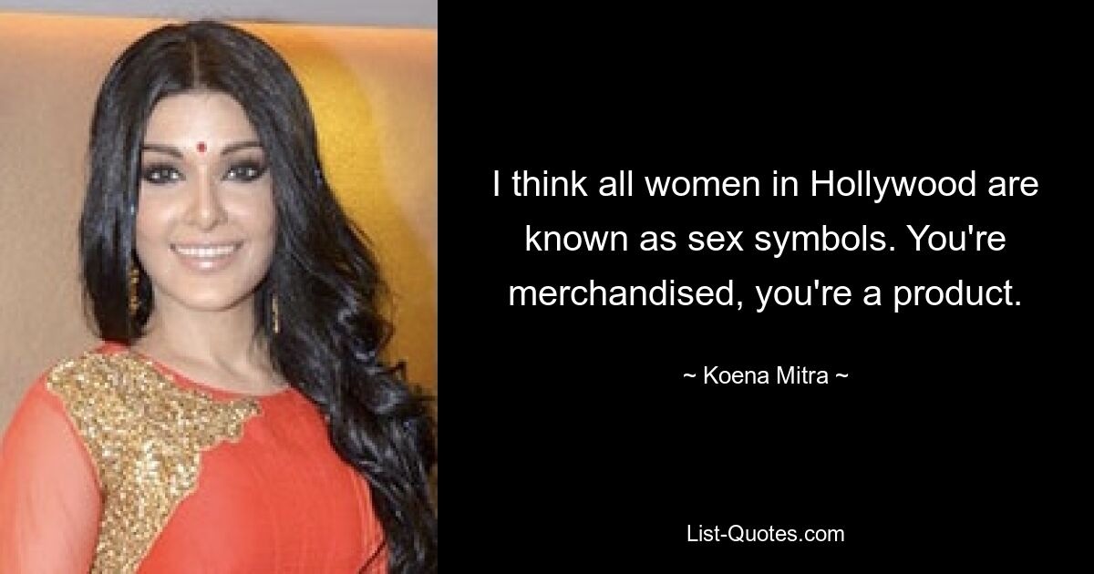 I think all women in Hollywood are known as sex symbols. You're merchandised, you're a product. — © Koena Mitra