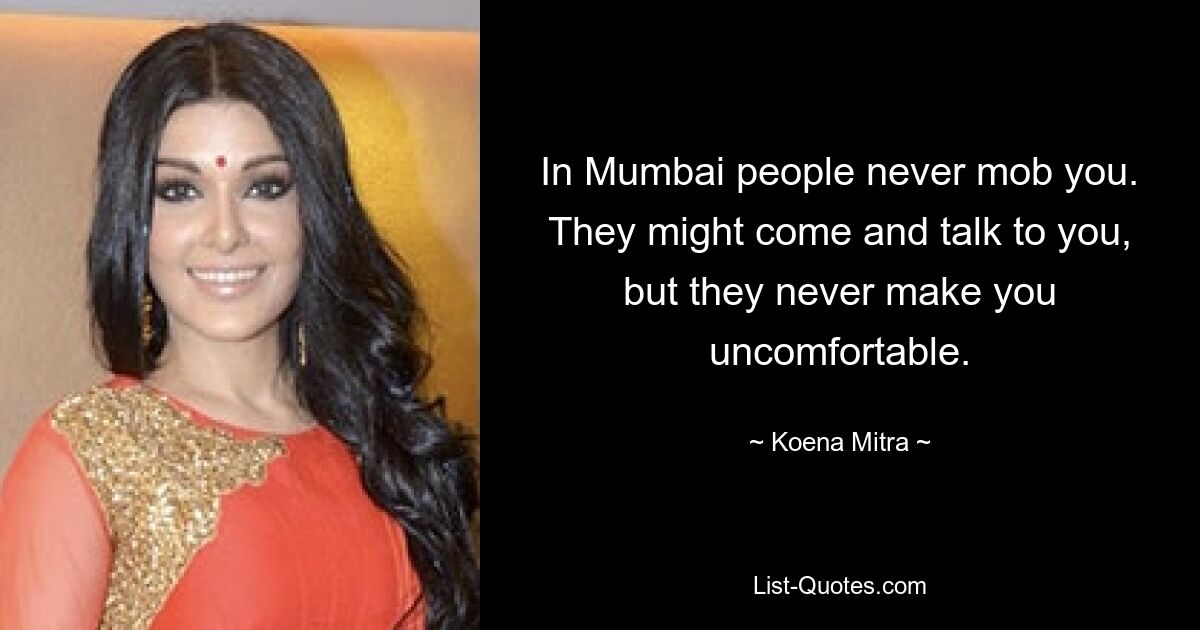 In Mumbai people never mob you. They might come and talk to you, but they never make you uncomfortable. — © Koena Mitra